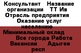 Консультант › Название организации ­ ТТ-Ив › Отрасль предприятия ­ Оказание услуг населению › Минимальный оклад ­ 20 000 - Все города Работа » Вакансии   . Адыгея респ.